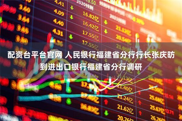 配资台平台官网 人民银行福建省分行行长张庆昉到进出口银行福建省分行调研