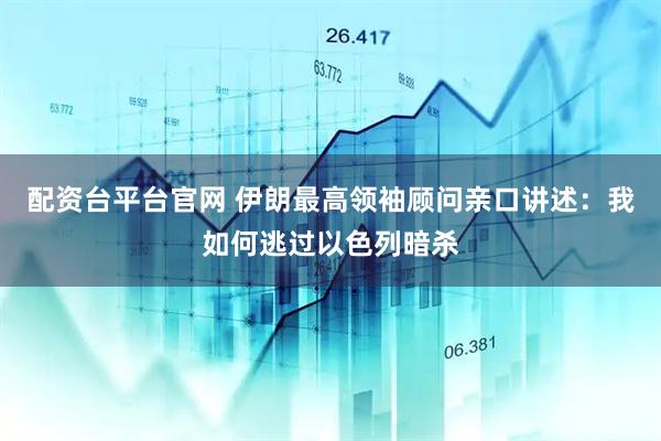 配资台平台官网 伊朗最高领袖顾问亲口讲述：我如何逃过以色列暗杀