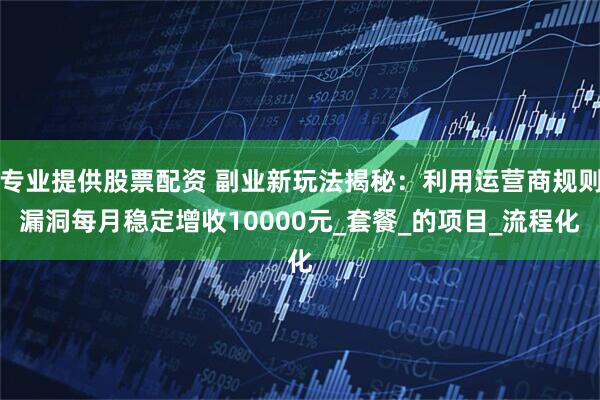 专业提供股票配资 副业新玩法揭秘：利用运营商规则漏洞每月稳定增收10000元_套餐_的项目_流程化