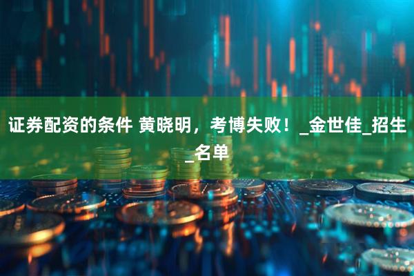 证券配资的条件 黄晓明，考博失败！_金世佳_招生_名单