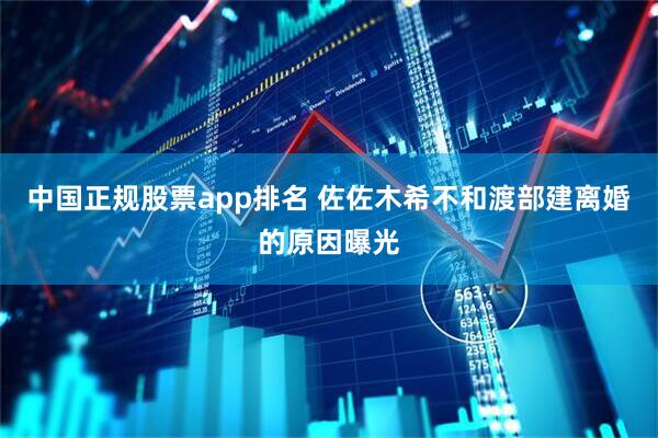 中国正规股票app排名 佐佐木希不和渡部建离婚的原因曝光