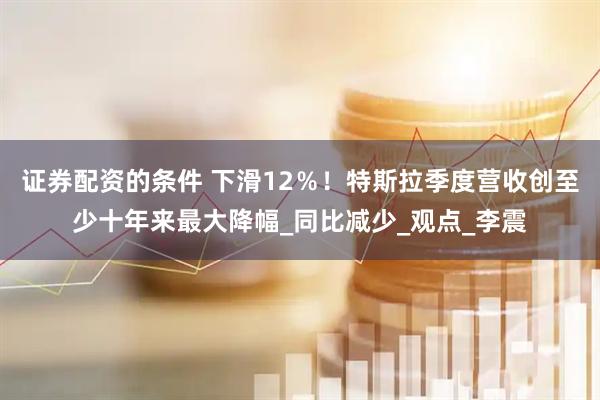 证券配资的条件 下滑12％！特斯拉季度营收创至少十年来最大降幅_同比减少_观点_李震
