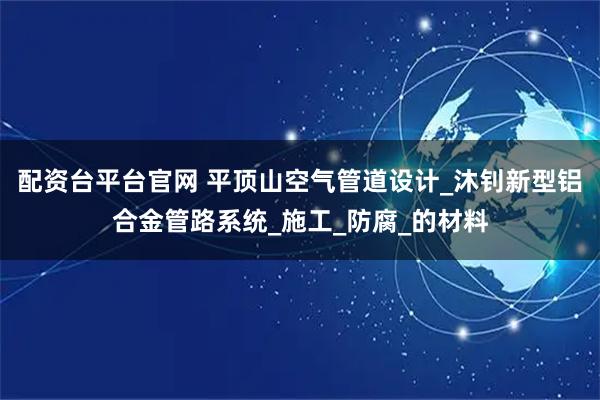 配资台平台官网 平顶山空气管道设计_沐钊新型铝合金管路系统_施工_防腐_的材料
