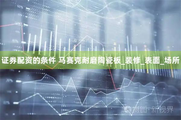 证券配资的条件 马赛克耐磨陶瓷板_装修_表面_场所