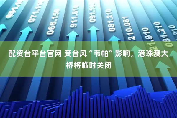 配资台平台官网 受台风“韦帕”影响，港珠澳大桥将临时关闭