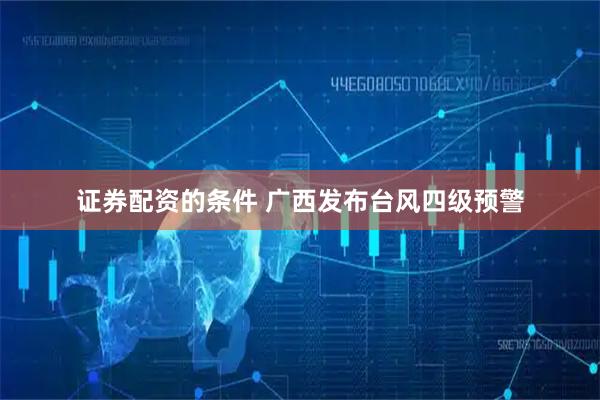 证券配资的条件 广西发布台风四级预警