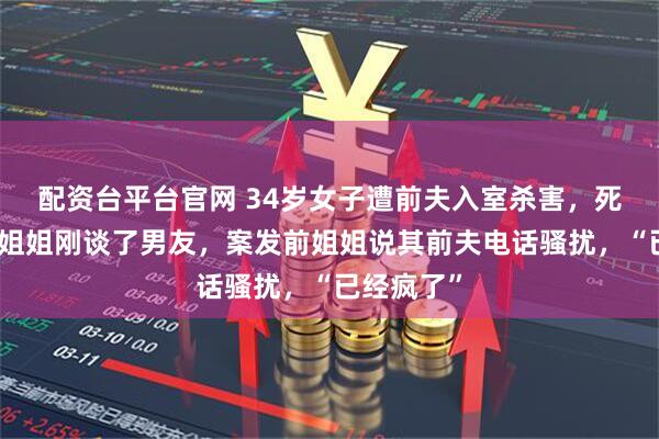 配资台平台官网 34岁女子遭前夫入室杀害，死者弟弟：姐姐刚谈了男友，案发前姐姐说其前夫电话骚扰，“已经疯了”