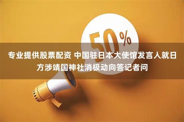 专业提供股票配资 中国驻日本大使馆发言人就日方涉靖国神社消极动向答记者问