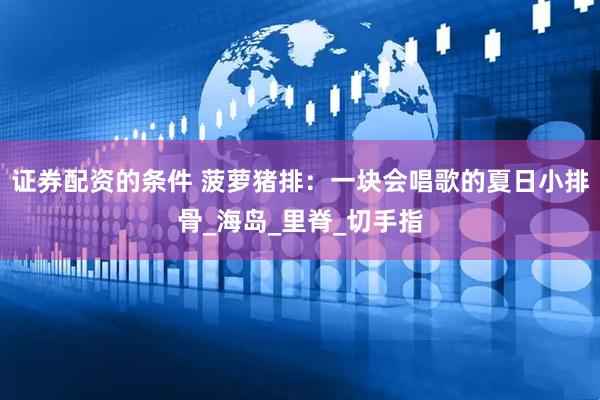 证券配资的条件 菠萝猪排：一块会唱歌的夏日小排骨_海岛_里脊_切手指