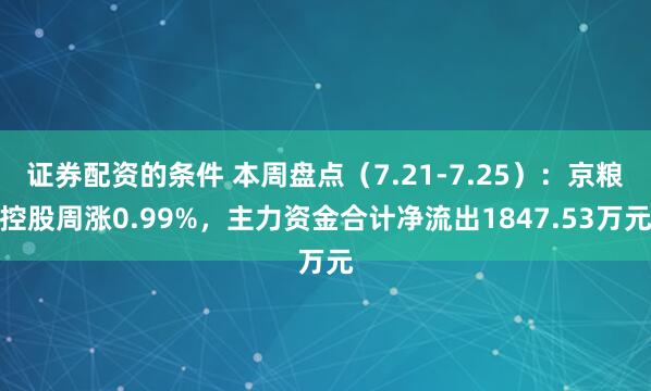 证券配资的条件 本周盘点（7.21-7.25）：京粮控股周涨0.99%，主力资金合计净流出1847.53万元