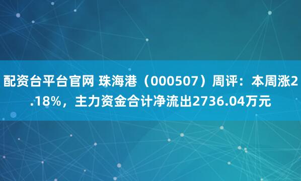 配资台平台官网 珠海港（000507）周评：本周涨2.18%，主力资金合计净流出2736.04万元