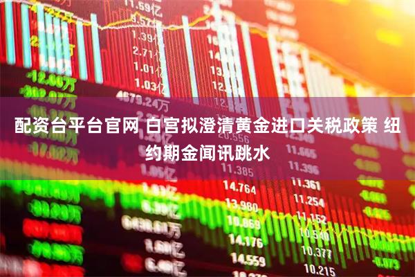 配资台平台官网 白宫拟澄清黄金进口关税政策 纽约期金闻讯跳水