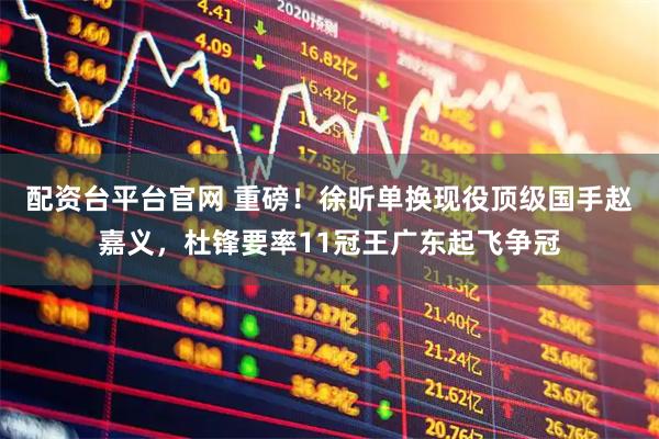 配资台平台官网 重磅！徐昕单换现役顶级国手赵嘉义，杜锋要率11冠王广东起飞争冠
