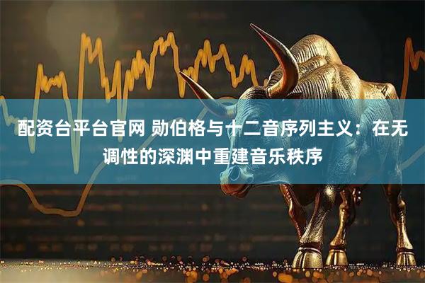 配资台平台官网 勋伯格与十二音序列主义：在无调性的深渊中重建音乐秩序