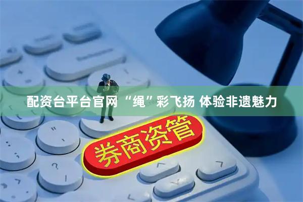 配资台平台官网 “绳”彩飞扬 体验非遗魅力