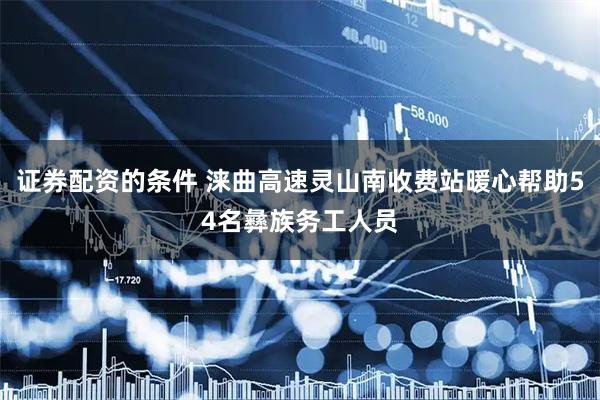 证券配资的条件 涞曲高速灵山南收费站暖心帮助54名彝族务工人员