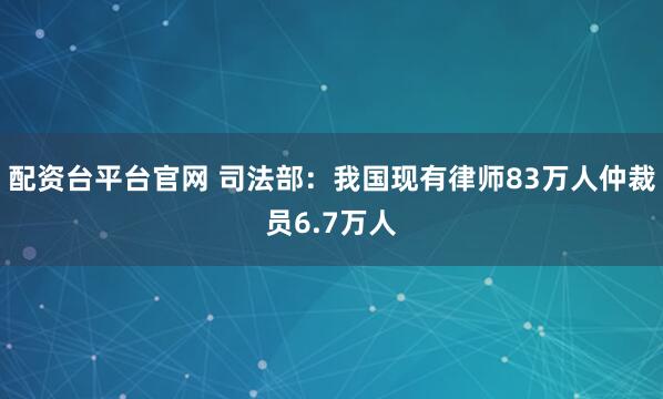 配资台平台官网 司法部：我国现有律师83万人仲裁员6.7万人