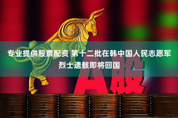 专业提供股票配资 第十二批在韩中国人民志愿军烈士遗骸即将回国