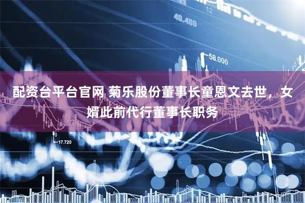 配资台平台官网 菊乐股份董事长童恩文去世，女婿此前代行董事长职务
