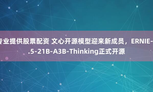 专业提供股票配资 文心开源模型迎来新成员，ERNIE-4.5-21B-A3B-Thinking正式开源