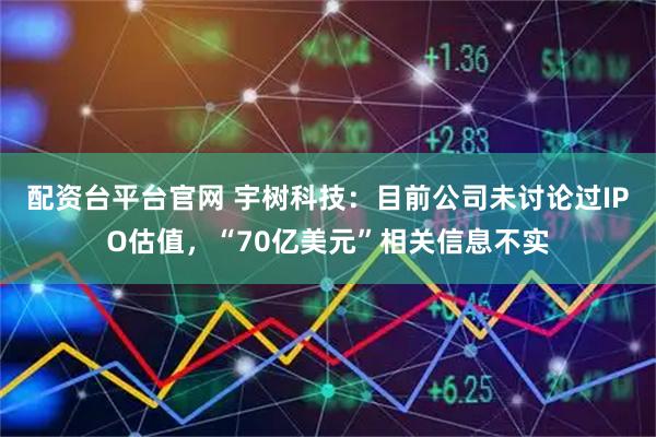 配资台平台官网 宇树科技：目前公司未讨论过IPO估值，“70亿美元”相关信息不实