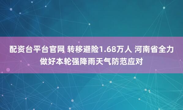 配资台平台官网 转移避险1.68万人 河南省全力做好本轮强降雨天气防范应对