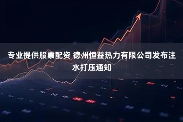 专业提供股票配资 德州恒益热力有限公司发布注水打压通知