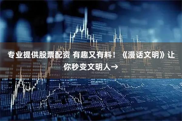 专业提供股票配资 有趣又有料！《漫话文明》让你秒变文明人→