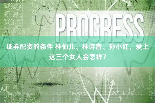 证券配资的条件 林仙儿、林诗音、孙小红，爱上这三个女人会怎样？