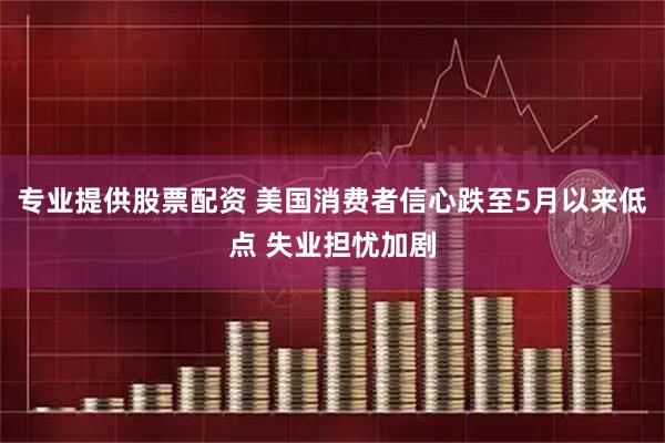 专业提供股票配资 美国消费者信心跌至5月以来低点 失业担忧加剧