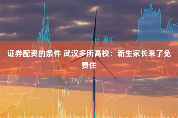证券配资的条件 武汉多所高校：新生家长来了免费住