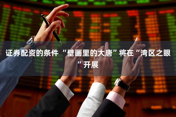 证券配资的条件 “壁画里的大唐”将在“湾区之眼”开展