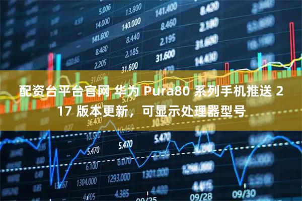 配资台平台官网 华为 Pura80 系列手机推送 217 版本更新，可显示处理器型号
