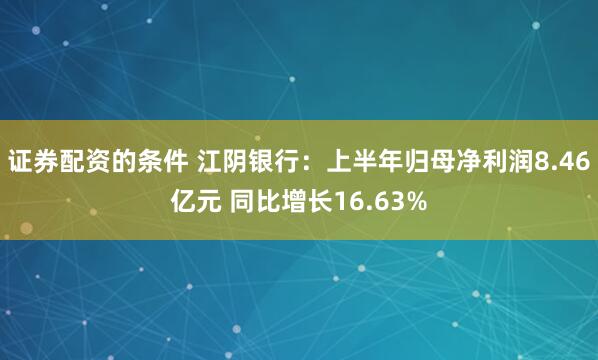 证券配资的条件 江阴银行：上半年归母净利润8.46亿元 同比增长16.63%