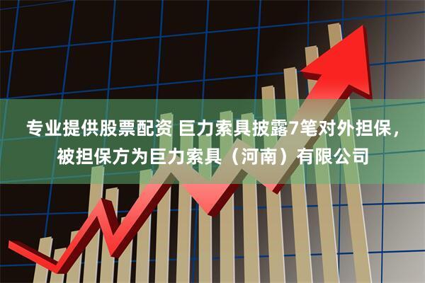 专业提供股票配资 巨力索具披露7笔对外担保，被担保方为巨力索具（河南）有限公司