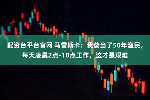 配资台平台官网 马雷斯卡：我爸当了50年渔民，每天凌晨2点-10点工作，这才是艰难
