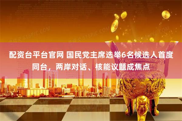 配资台平台官网 国民党主席选举6名候选人首度同台，两岸对话、核能议题成焦点