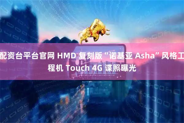 配资台平台官网 HMD 复刻版“诺基亚 Asha”风格工程机 Touch 4G 谍照曝光