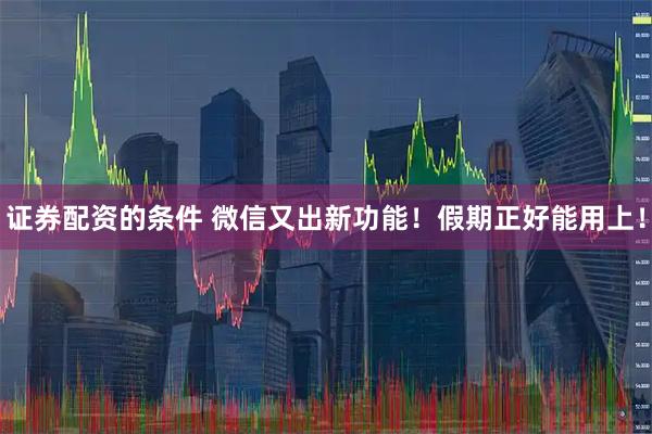 证券配资的条件 微信又出新功能！假期正好能用上！