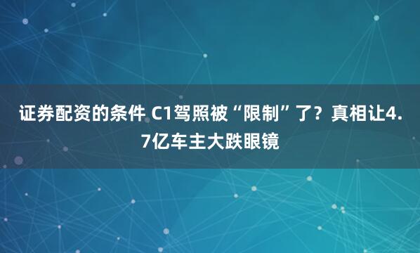 证券配资的条件 C1驾照被“限制”了？真相让4.7亿车主大跌眼镜