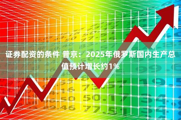 证券配资的条件 普京：2025年俄罗斯国内生产总值预计增长约1%
