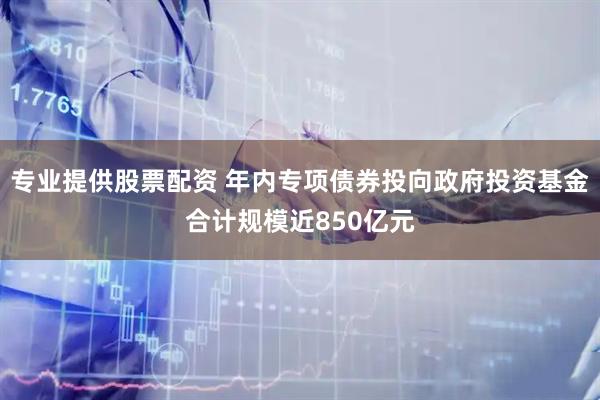 专业提供股票配资 年内专项债券投向政府投资基金合计规模近850亿元