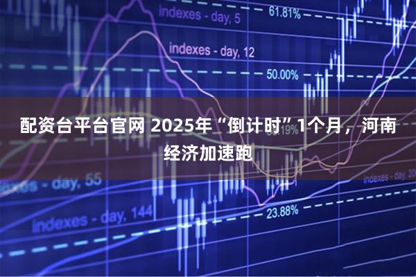 配资台平台官网 2025年“倒计时”1个月，河南经济加速跑