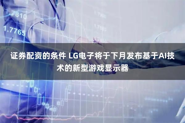 证券配资的条件 LG电子将于下月发布基于AI技术的新型游戏显示器