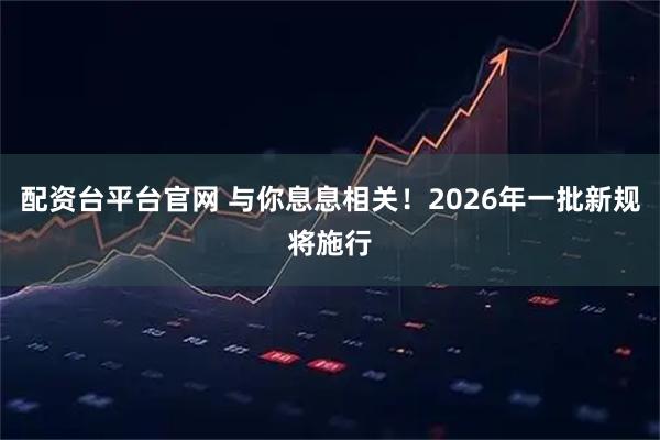 配资台平台官网 与你息息相关！2026年一批新规将施行