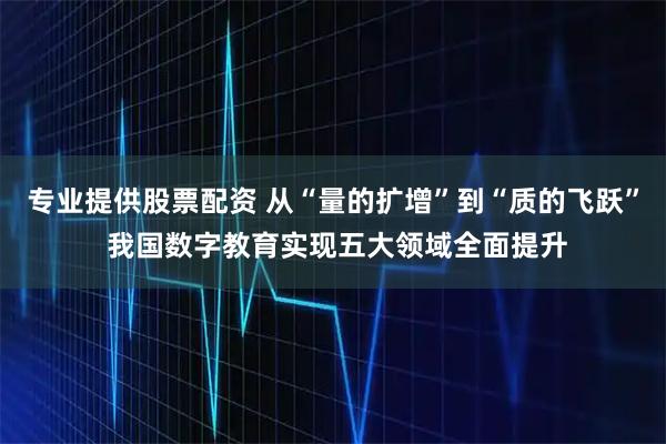 专业提供股票配资 从“量的扩增”到“质的飞跃” 我国数字教育实现五大领域全面提升