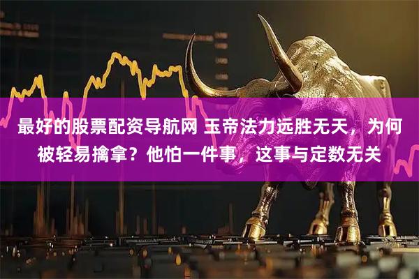 最好的股票配资导航网 玉帝法力远胜无天，为何被轻易擒拿？他怕一件事，这事与定数无关