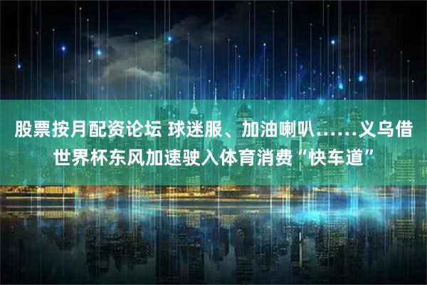 股票按月配资论坛 球迷服、加油喇叭……义乌借世界杯东风加速驶入体育消费“快车道”